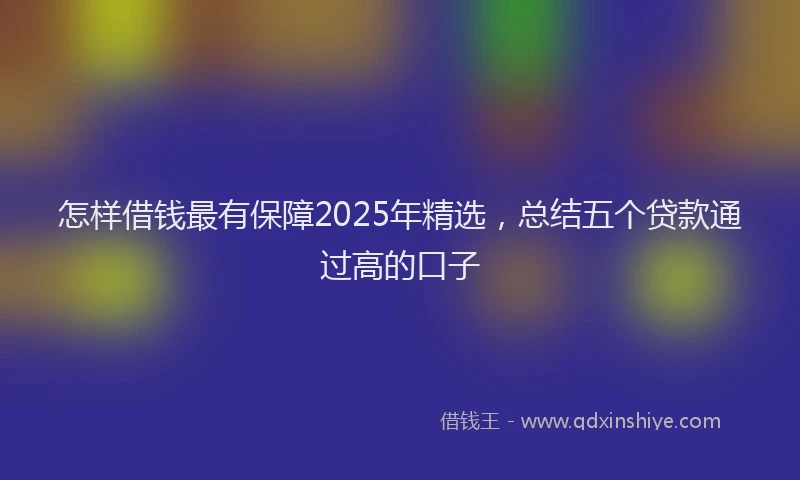 怎样借钱最有保障2025年精选，总结五个贷款通过高的口子