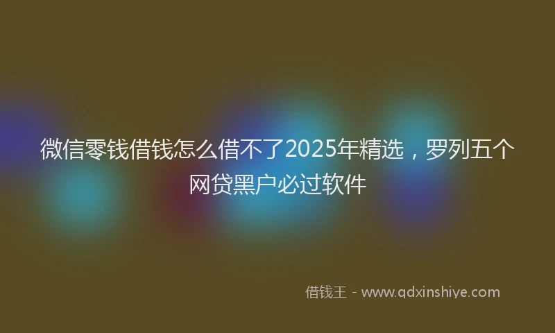 微信零钱借钱怎么借不了2025年精选，罗列五个网贷黑户必过软件