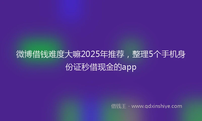 微博借钱难度大嘛2025年推荐，整理5个手机身份证秒借现金的app