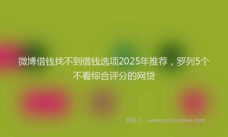 微博借钱找不到借钱选项2025年推荐，罗列5个不看综合评分的网贷