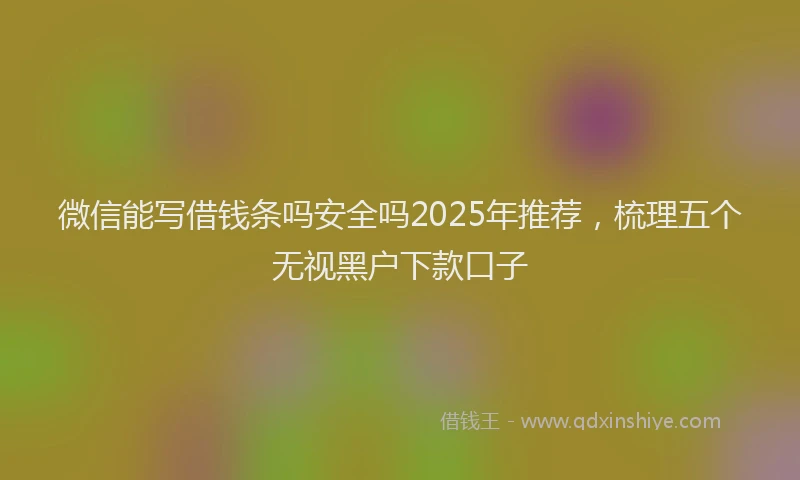 微信能写借钱条吗安全吗2025年推荐，梳理五个无视黑户下款口子