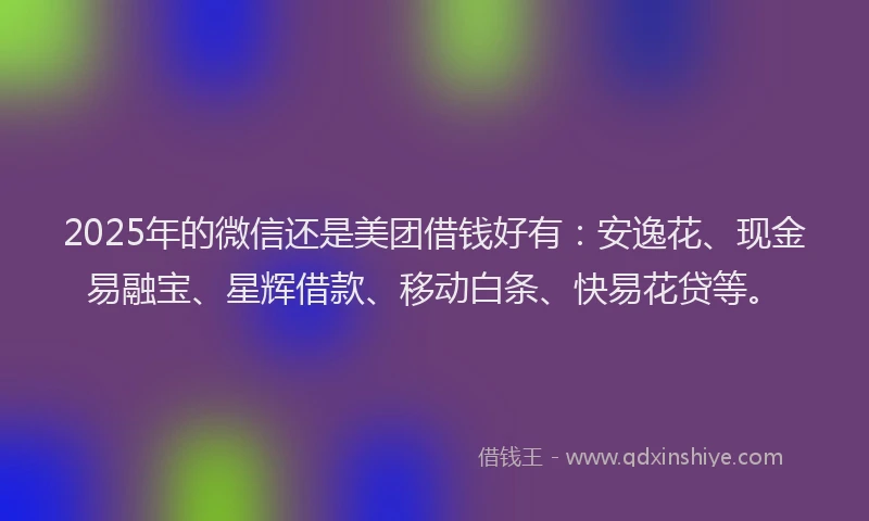 2025年的微信还是美团借钱好有：安逸花、现金易融宝、星辉借款、移动白条、快易花贷等。