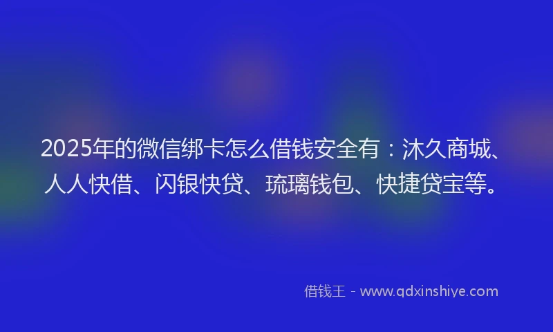 2025年的微信绑卡怎么借钱安全有：沐久商城、人人快借、闪银快贷、琉璃钱包、快捷贷宝等。