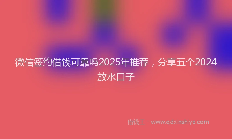 微信签约借钱可靠吗2025年推荐，分享五个2024放水口子