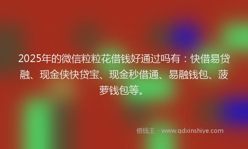 2025年的微信粒粒花借钱好通过吗有：快借易贷融、现金侠快贷宝、现金秒借通、易融钱包、菠萝钱包等。