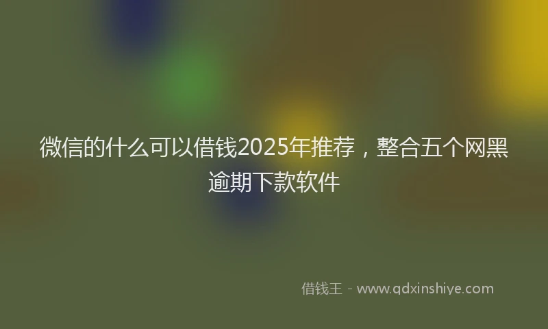微信的什么可以借钱2025年推荐，整合五个网黑逾期下款软件