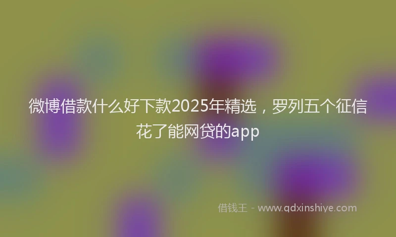 微博借款什么好下款2025年精选，罗列五个征信花了能网贷的app