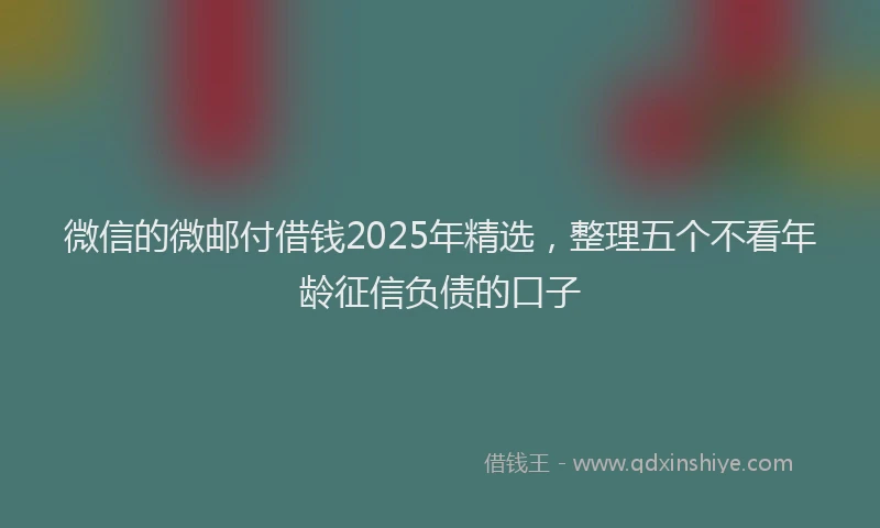 微信的微邮付借钱2025年精选，整理五个不看年龄征信负债的口子