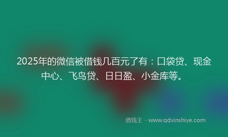 2025年的微信被借钱几百元了有：口袋贷、现金中心、飞鸟贷、日日盈、小金库等。
