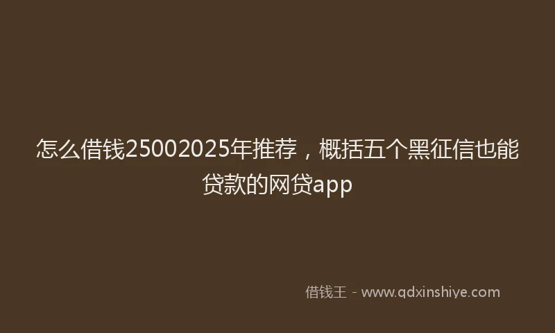 怎么借钱25002025年推荐，概括五个黑征信也能贷款的网贷app