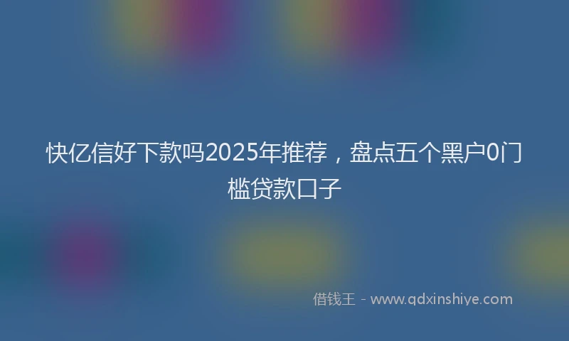 快亿信好下款吗2025年推荐，盘点五个黑户0门槛贷款口子