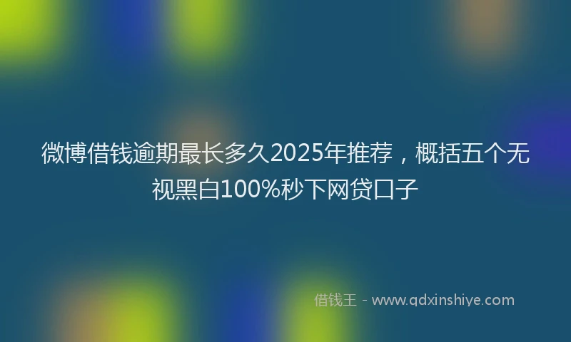 微博借钱逾期最长多久2025年推荐，概括五个无视黑白100%秒下网贷口子