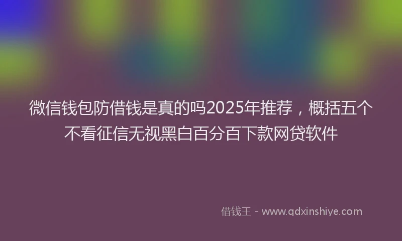 微信钱包防借钱是真的吗2025年推荐，概括五个不看征信无视黑白百分百下款网贷软件