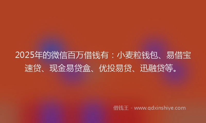 2025年的微信百万借钱有：小麦粒钱包、易借宝速贷、现金易贷盒、优投易贷、迅融贷等。