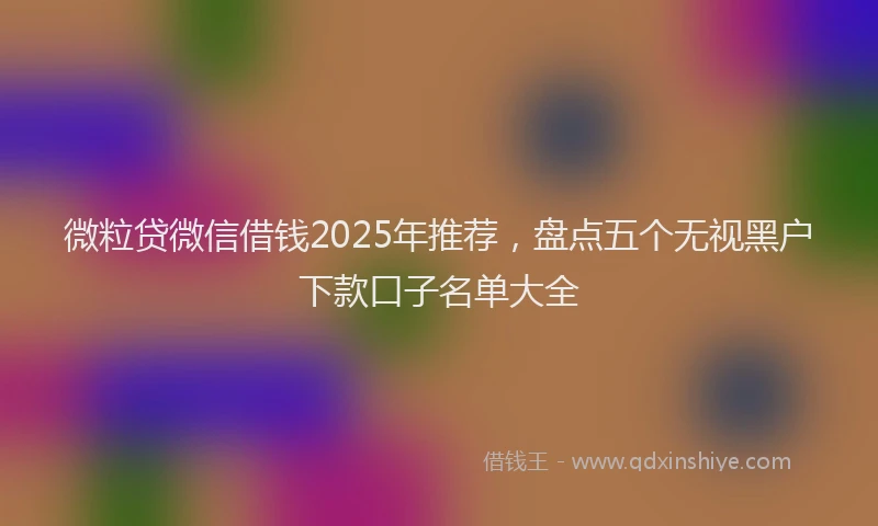 微粒贷微信借钱2025年推荐，盘点五个无视黑户下款口子名单大全