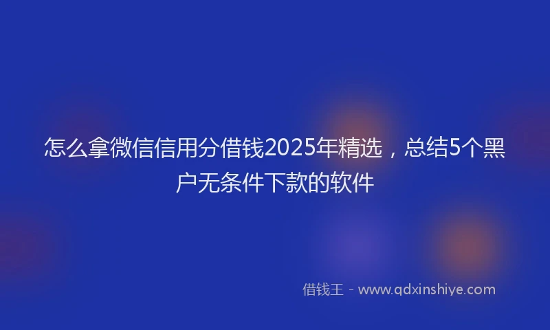 怎么拿微信信用分借钱2025年精选，总结5个黑户无条件下款的软件