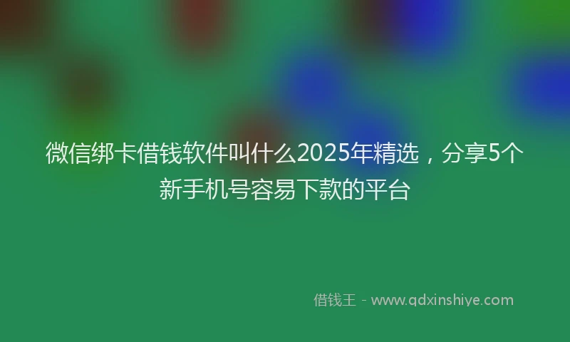 微信绑卡借钱软件叫什么2025年精选，分享5个新手机号容易下款的平台