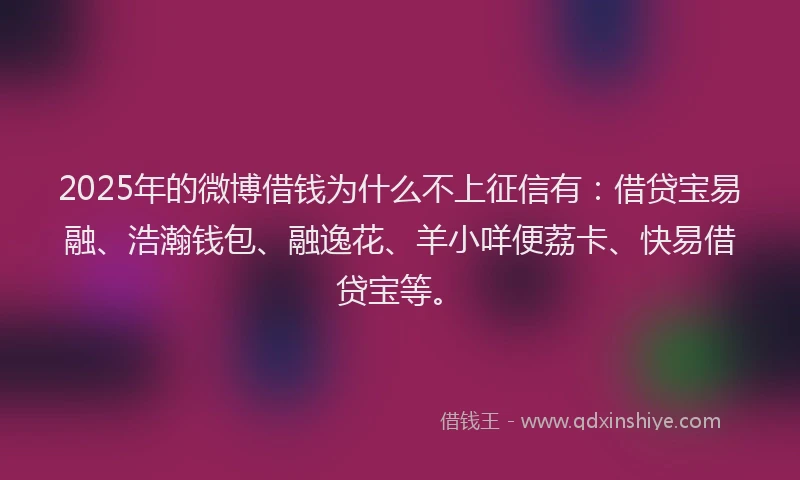 2025年的微博借钱为什么不上征信有：借贷宝易融、浩瀚钱包、融逸花、羊小咩便荔卡、快易借贷宝等。
