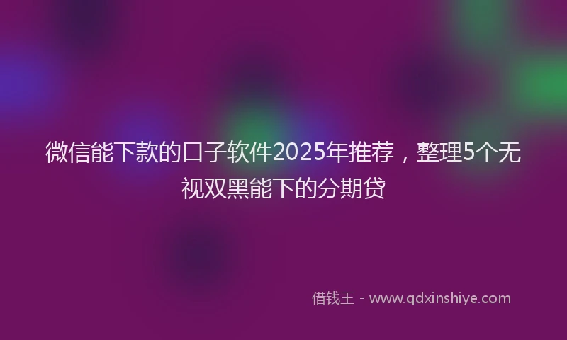 微信能下款的口子软件2025年推荐，整理5个无视双黑能下的分期贷