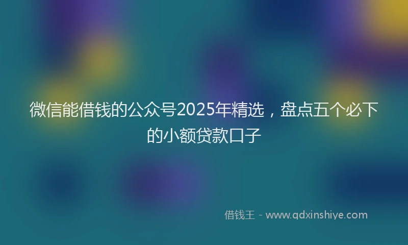 微信能借钱的公众号2025年精选，盘点五个必下的小额贷款口子
