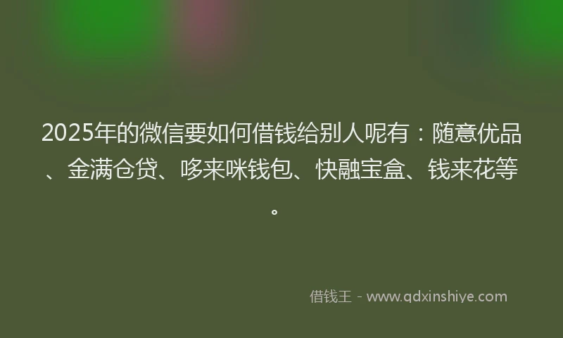 2025年的微信要如何借钱给别人呢有：随意优品、金满仓贷、哆来咪钱包、快融宝盒、钱来花等。