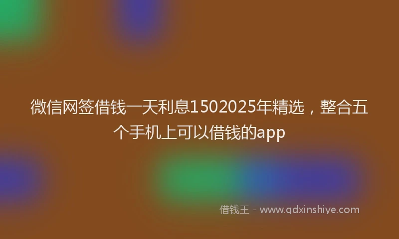 微信网签借钱一天利息1502025年精选，整合五个手机上可以借钱的app