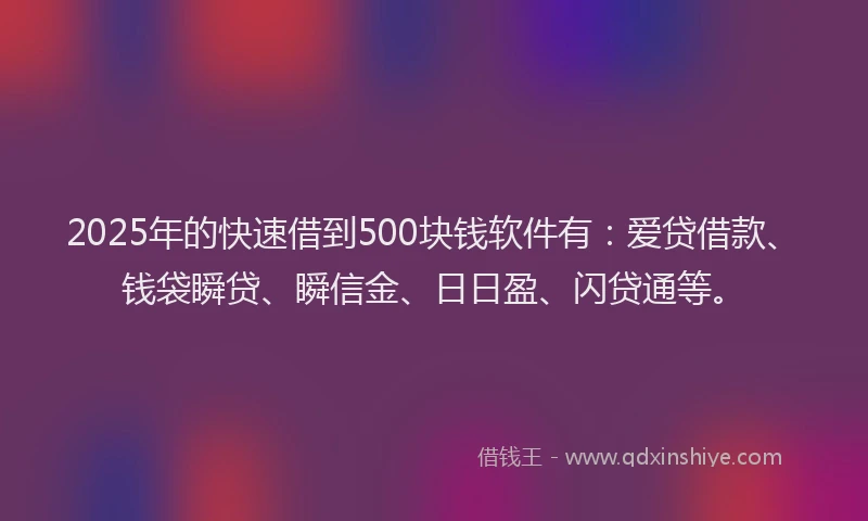 2025年的快速借到500块钱软件有：爱贷借款、钱袋瞬贷、瞬信金、日日盈、闪贷通等。