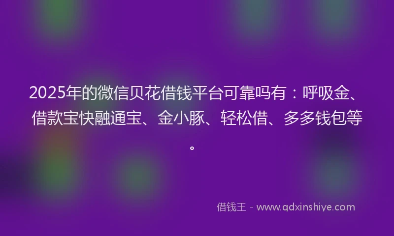 2025年的微信贝花借钱平台可靠吗有：呼吸金、借款宝快融通宝、金小豚、轻松借、多多钱包等。