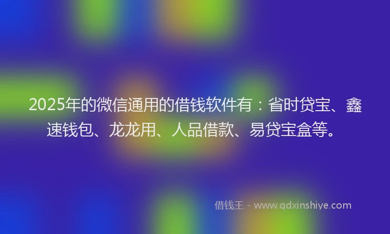 2025年的微信通用的借钱软件有：省时贷宝、鑫速钱包、龙龙用、人品借款、易贷宝盒等。