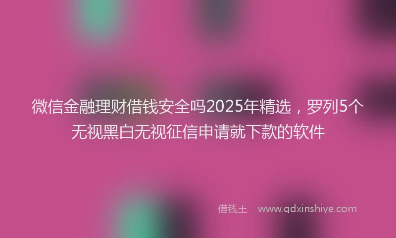 微信金融理财借钱安全吗2025年精选，罗列5个无视黑白无视征信申请就下款的软件