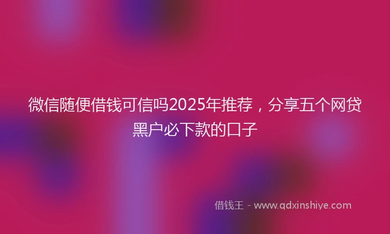 微信随便借钱可信吗2025年推荐，分享五个网贷黑户必下款的口子