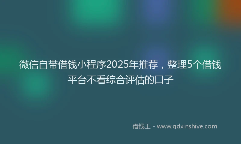 微信自带借钱小程序2025年推荐，整理5个借钱平台不看综合评估的口子