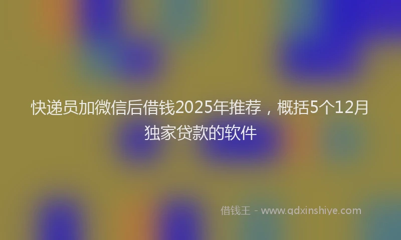 快递员加微信后借钱2025年推荐，概括5个12月独家贷款的软件