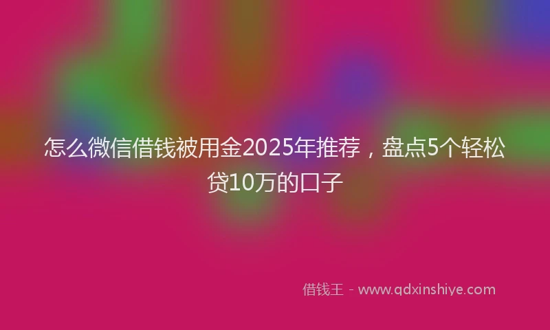 怎么微信借钱被用金2025年推荐，盘点5个轻松贷10万的口子