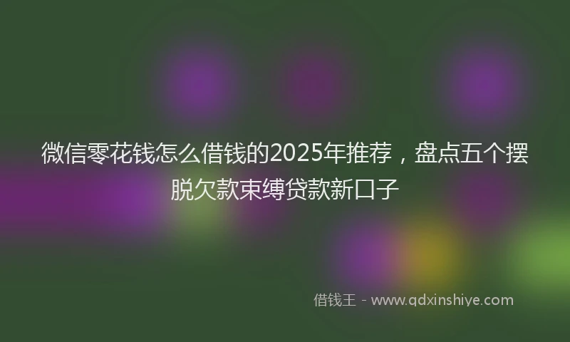 微信零花钱怎么借钱的2025年推荐，盘点五个摆脱欠款束缚贷款新口子