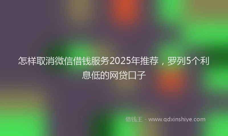 怎样取消微信借钱服务2025年推荐，罗列5个利息低的网贷口子