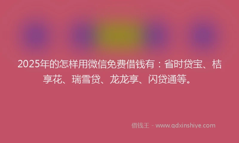 2025年的怎样用微信免费借钱有：省时贷宝、桔享花、瑞雪贷、龙龙享、闪贷通等。