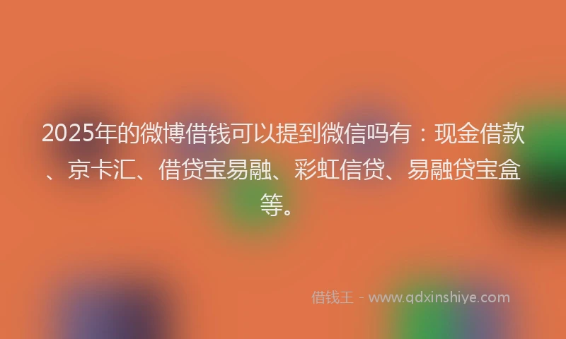 2025年的微博借钱可以提到微信吗有：现金借款、京卡汇、借贷宝易融、彩虹信贷、易融贷宝盒等。