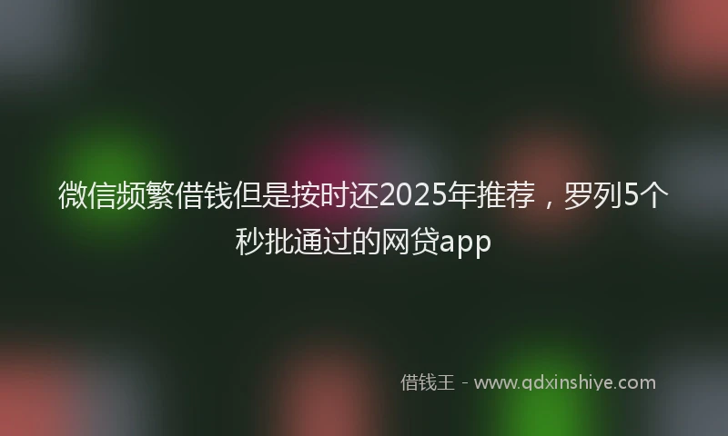 微信频繁借钱但是按时还2025年推荐，罗列5个秒批通过的网贷app