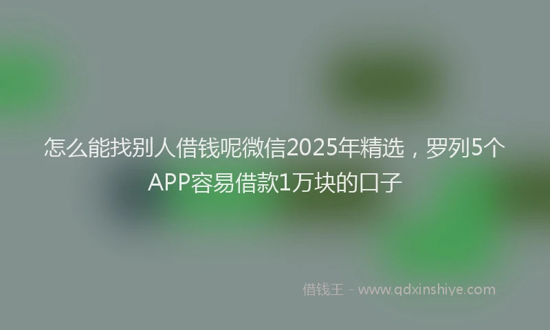怎么能找别人借钱呢微信2025年精选，罗列5个APP容易借款1万块的口子
