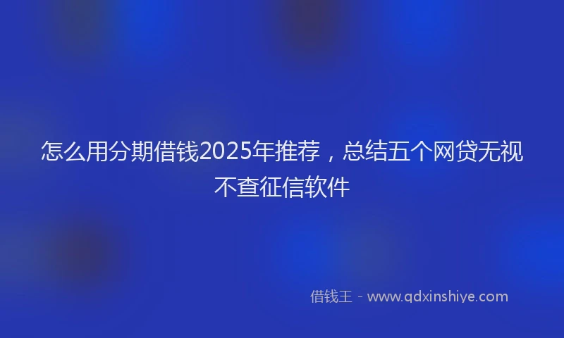 怎么用分期借钱2025年推荐，总结五个网贷无视不查征信软件