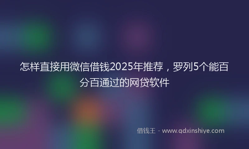 怎样直接用微信借钱2025年推荐，罗列5个能百分百通过的网贷软件