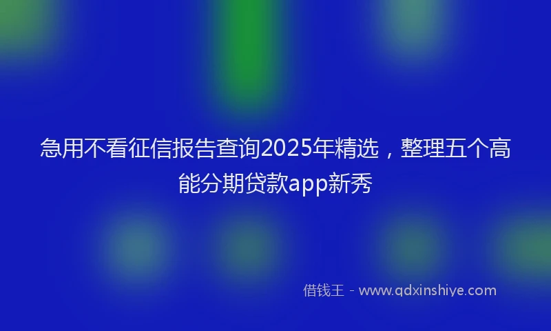 急用不看征信报告查询2025年精选，整理五个高能分期贷款app新秀