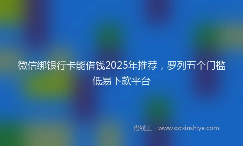 微信绑银行卡能借钱2025年推荐，罗列五个门槛低易下款平台