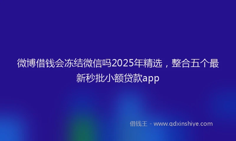 微博借钱会冻结微信吗2025年精选，整合五个最新秒批小额贷款app