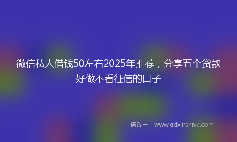 微信私人借钱50左右2025年推荐，分享五个贷款好做不看征信的口子