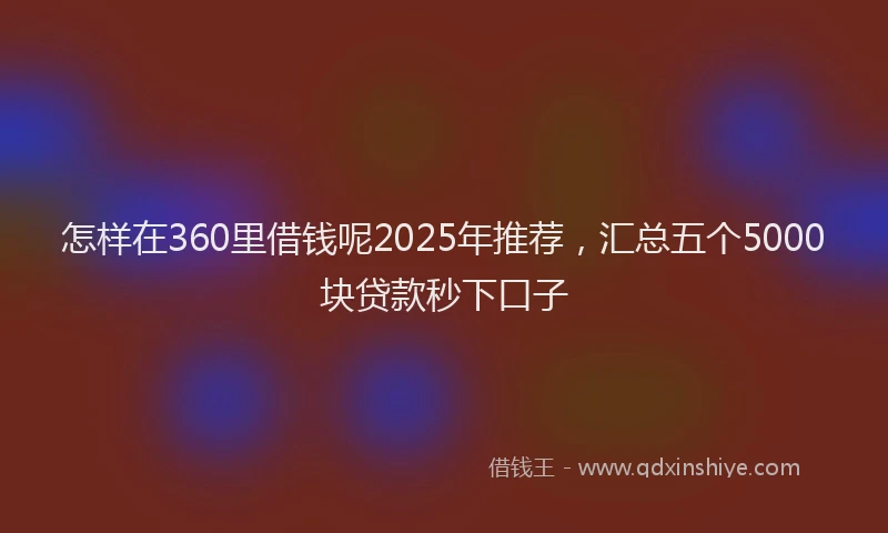 怎样在360里借钱呢2025年推荐，汇总五个5000块贷款秒下口子