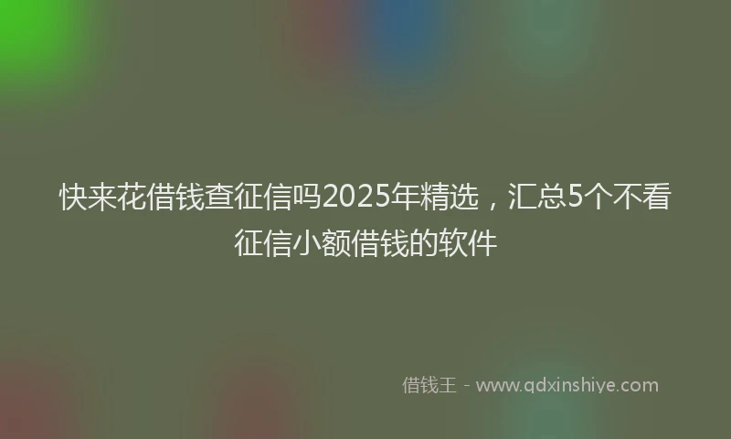 快来花借钱查征信吗2025年精选，汇总5个不看征信小额借钱的软件