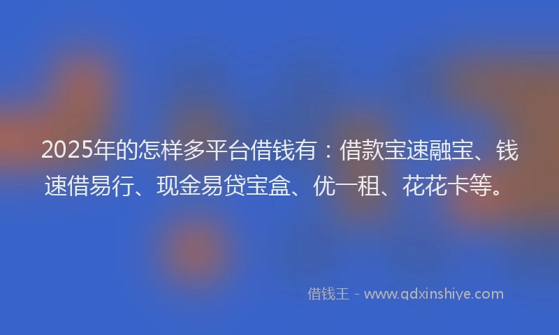 2025年的怎样多平台借钱有：借款宝速融宝、钱速借易行、现金易贷宝盒、优一租、花花卡等。