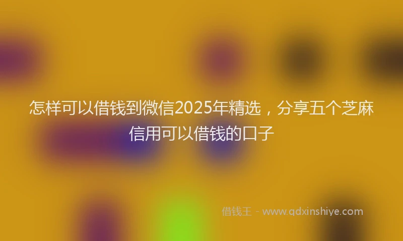 怎样可以借钱到微信2025年精选，分享五个芝麻信用可以借钱的口子
